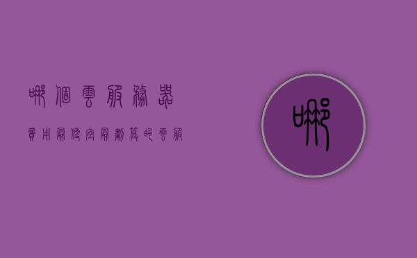 哪个云服务器费用最便宜（最划算的云服务器），最划算的云服务器推荐，哪家云服务器费用最便宜？，最划算的云服务器推荐，哪家云服务器费用最便宜？ 第1张