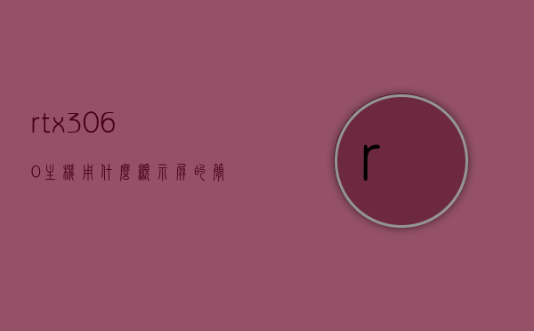 rtx3060主机用什么显示屏的简单介绍，RTX 3060主机适配显示屏简介，RTX 3060主机适配显示屏简介，选择与使用指南，RTX 3060主机适配显示屏简介及选择与使用指南，RTX 3060主机适配显示屏简介及选择使用指南，RTX 3060主机适配显示屏指南，选择与使用简介
