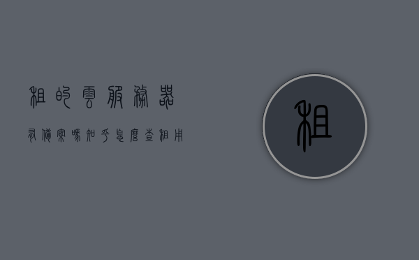 租的云服务器有备案吗知乎怎么查（租用云服务器一年大概的费用），关于租用云服务器，备案查询及费用参考标题，或者更简洁一点，云服务器备案查询与费用解析，云服务器备案查询与费用解析，备案查询流程与租用费用参考，云服务器备案查询流程与费用解析，备案查询及租用费用参考指南，云服务器备案查询与费用解析，备案查询流程、租用费用参考指南