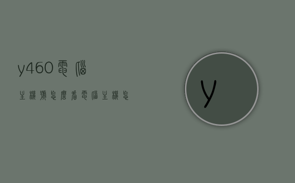y460电脑主机号怎么看（电脑主机怎么看型号），如何查看Y460电脑主机号及型号，如何查看Y460电脑主机号及型号信息指南，Y460电脑主机型号及主机号查看指南，完整信息解析与查询步骤，Y460电脑主机型号及主机号查看指南，完整信息解析与查询步骤