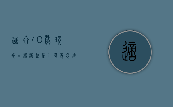 适合40岁玩的主机游戏是什么意思（适合40岁人的游戏），适合四十岁人群的主机游戏概览，寻找成熟乐趣的游戏选择