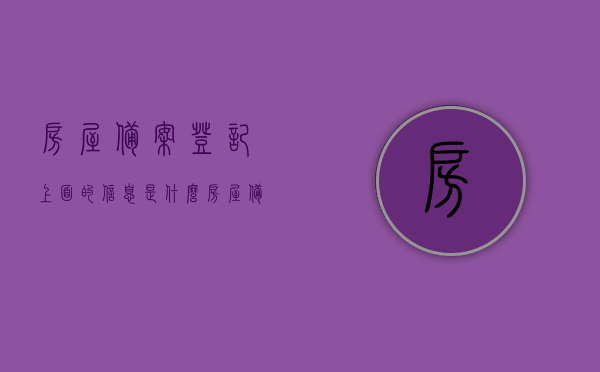 房屋备案登记上面的信息是什么（房屋备案信息是什么意思），房屋备案登记信息及含义解析