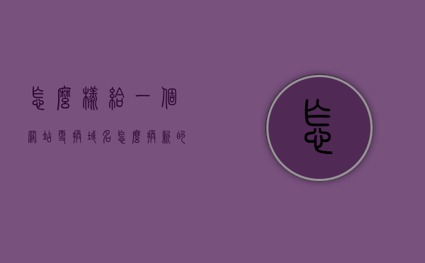 怎么样给一个网站更换域名（怎么换新的网站域名），如何更换网站域名，全新域名设置指南