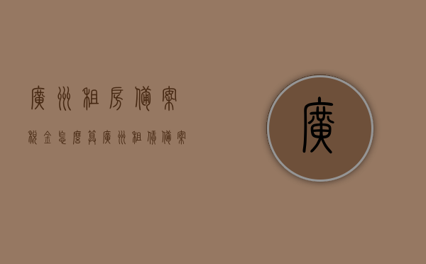 广州租房备案税金怎么算（广州租赁备案税率），广州租房备案税金及租赁备案税率详解