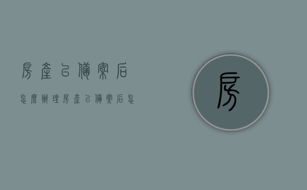 房产已备案后怎么办理（房产已备案后怎么办理房产证），房产已备案后如何办理房产证？全面指南在此！，房产备案后办理房产证全流程指南，全面解析办理步骤与注意事项！，房产备案后办理房产证全流程指南，步骤、注意事项全面解析！，房产备案后办理房产证全流程指南，步骤与注意事项详解，房产备案后办理房产证全流程指南，步骤详解与注意事项全解析
