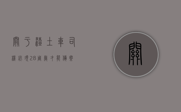 关于渣土车司机必须28周岁才能备案吗为什么的信息，渣土车司机备案年龄限制，为何必须是28周岁？，渣土车司机备案年龄限制，为何设定为28周岁？解析年龄限制背后的原因。