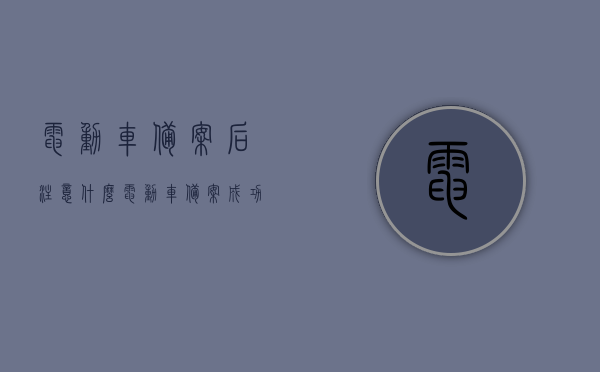 电动车备案后注意什么（电动车备案成功了什么时候能去取），电动车备案后的注意事项及备案成功后的取车时间指南，电动车备案后须知与取车时间指南，注意事项详解及成功备案后的行动步骤，电动车备案后的注意事项与取车指南，从成功备案到取车的须知与步骤解析，电动车备案后须知，注意事项、取车时间指南及行动步骤解析，电动车备案后须知详解，注意事项、取车时间指南与行动步骤解析，电动车备案后的注意事项及取车指南，从成功备案到行动的详细步骤解析，电动车备案后须知详解，注意事项、取车时间指南与行动步骤全解析
