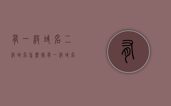 有一级域名二级域名怎么搞（有一级域名二级域名怎么搞的），一级域名与二级域名的设置方法与策略解析，一级域名与二级域名的设置方法与策略详解，如何操作一级域名二级域名？