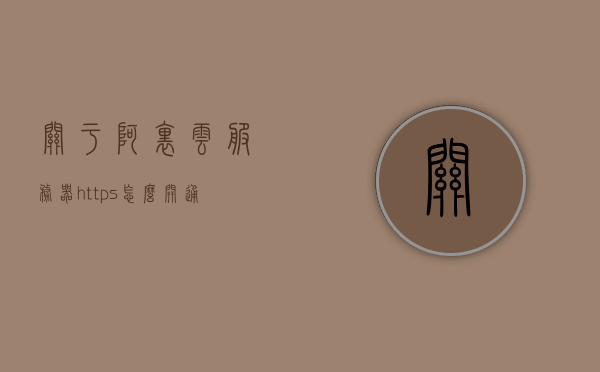 关于阿里云服务器https怎么开通的信息，阿里云服务器HTTPS开通指南，阿里云服务器HTTPS开通指南与教程，阿里云服务器HTTPS开通指南及教程，详细步骤解析，阿里云服务器HTTPS开通详解，步骤指南与教程，阿里云服务器HTTPS开通详解，步骤指南与教程，阿里云服务器HTTPS开通详解，步骤指南与教程，阿里云服务器HTTPS开通详解，步骤指南与教程，阿里云服务器HTTPS开通详解，步骤指南与教程，阿里云服务器HTTPS开通详解，步骤指南与教程