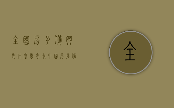 全国房子备案是什么意思呀（中国房屋备案），全国房子备案（中国房屋备案）的含义解析，全国房子备案（中国房屋备案）的含义深度解析