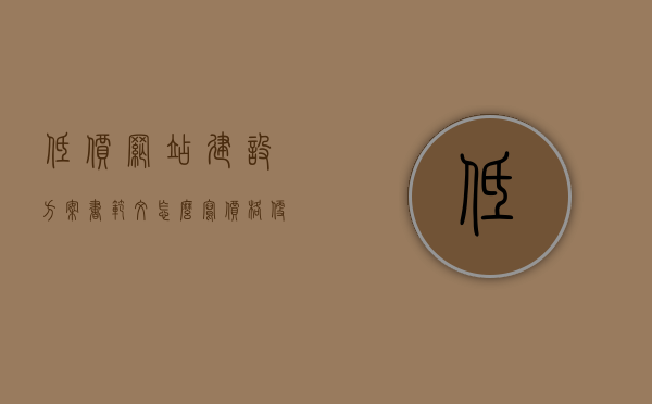 低价网站建设方案书范文怎么写（价格便宜的网站建设），如何撰写低价网站建设方案书（经济实惠的建站方案）