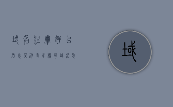 域名注册好以后怎么绑定主机（有域名怎么绑定到自己的主机），如何绑定主机到已注册的域名？，如何绑定主机到已注册的域名？详细步骤解析！，详细步骤解析，如何绑定主机到已注册的域名？域名注册后绑定主机操作指南，域名注册后如何绑定主机？详细步骤操作指南及绑定主机到注册域名的解析！，域名注册后绑定主机操作详解，步骤解析与指南，详细步骤解析，域名注册后如何绑定主机至已注册域名操作指南，域名注册后绑定主机至已注册域名操作详解，步骤解析与指南