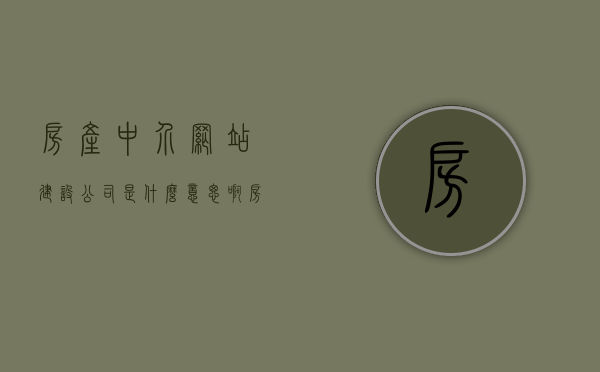 房产中介网站建设公司是什么意思啊（房产中介网站建设公司是什么意思啊），房产中介网站建设公司的含义与业务解析