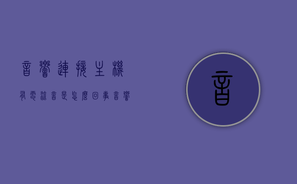 音响连接主机有电流音是怎么回事（音响连接主机有电流声），音响连接主机出现电流音的原因解析及解决方法（电流声处理指南）