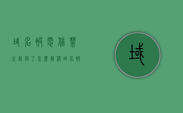 域名被电信禁止访问了怎么解决（域名被拦截如何恢复），如何解决域名被电信禁止访问及恢复域名被拦截的方法 第1张
