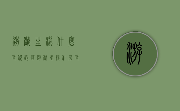 游戏主机什么时候认证（游戏主机什么时候认证最好），游戏主机最佳认证时间解析