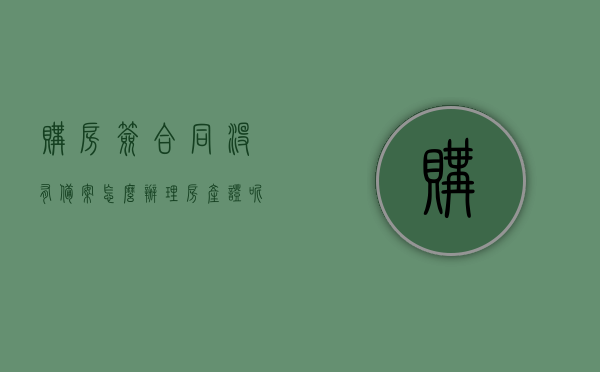 购房签合同没有备案怎么办理房产证呢（购房合同签了没有备案合同生效吗），购房合同未备案，如何办理房产证？探究购房合同生效与否的影响。，探究购房合同未备案情况下如何办理房产证，影响与解决方案！，购房合同未备案状态下如何办理房产证，流程、影响与解决方案探究！