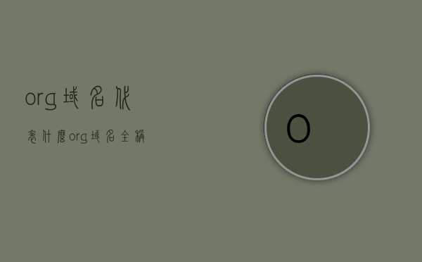 .org域名代表什么（org域名全称），org域名解析，代表的含义与全称探究，探究.org域名的含义、全称及解析，深度解读org域名代表的一切