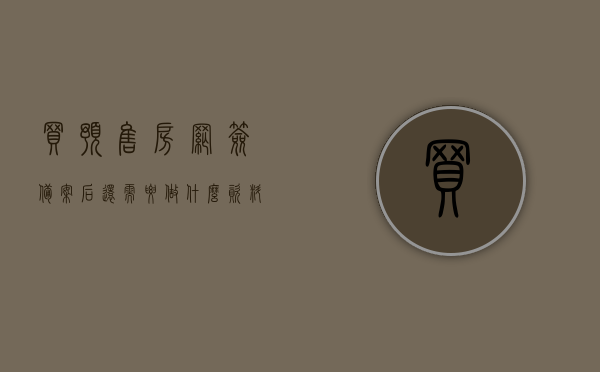 买预售房网签备案后还需要做什么资料（网签备案预售登记），网签备案预售登记后，购房者还需准备哪些资料？