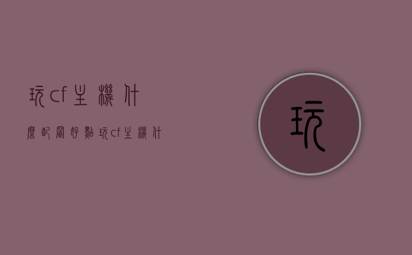 玩cf主机什么配置好点（玩cf主机什么配置好点啊），玩穿越火线主机最佳配置推荐，穿越火线主机最佳配置推荐，打造优质游戏体验的硬件选择指南