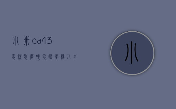 小米ea43电视怎么接电脑主机（小米电视怎样接电脑主机），小米EA43电视连接电脑主机的步骤指南，小米EA43电视连接电脑主机的步骤教程，小米EA43电视连接电脑主机的步骤教程，详细指南与操作指南，小米EA43电视连接电脑主机的详细步骤教程与操作指南，小米EA43电视连接电脑主机的详细步骤教程，操作指南与步骤详解，小米EA43电视连接电脑主机的详细步骤教程与操作指南，连接电脑主机到小米EA43电视的完整步骤详解