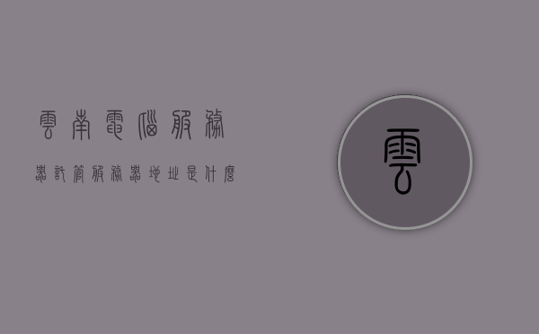 云南电脑服务器托管服务器地址是什么（云服务器运维托管），云南电脑服务器托管地址揭秘，云服务器运维托管全解析，云南电脑服务器托管地址揭秘与云服务器运维托管全解析，云南电脑服务器托管地址与云服务器运维托管解析揭秘