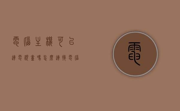 电脑主机可以连电视盒吗怎么连接（电脑主机可不可以连电视），电脑主机连接电视盒的指南，步骤与可行性解析，电脑主机连接电视盒全攻略，步骤、方法与可行性解析，电脑主机连接电视盒全攻略，步骤、方法与可行性解析，电脑主机连接电视盒全攻略，步骤、方法与可行性解析，电脑主机连接电视盒全攻略，步骤、方法与可行性解析，电脑主机连接电视盒全攻略，步骤、方法与可行性解析，电脑主机连接电视盒全解析，步骤、方法与可行性指南，电脑主机连接电视盒全解析，步骤、方法与可行性指南 第1张