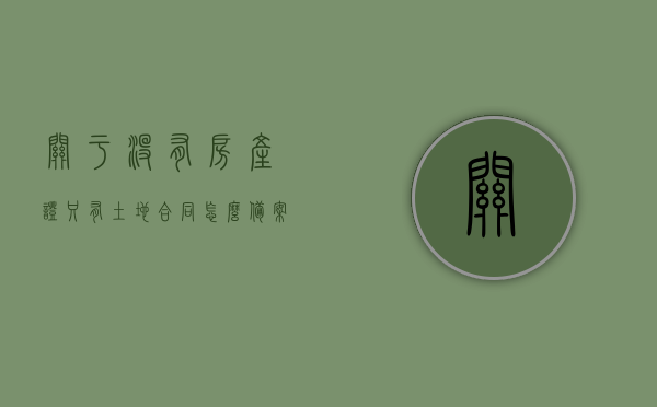 关于没有房产证只有土地合同怎么备案的信息，没有房产证仅有土地合同，如何备案？全程指南，没有房产证仅有土地合同如何备案？全程指南及注意事项，没有房产证仅有土地合同如何备案？全程指南与注意事项，没有房产证仅有土地合同备案全程指南，注意事项与操作指南