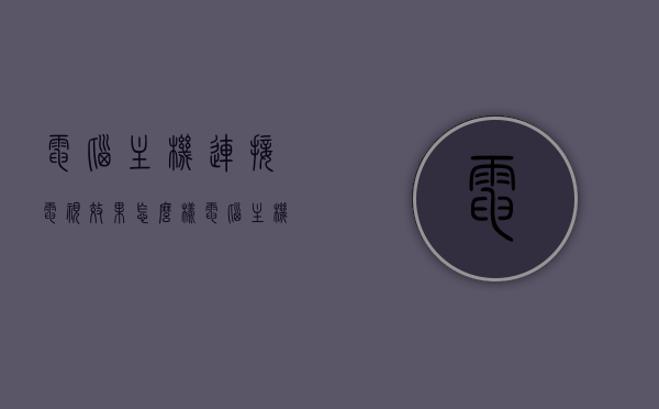 电脑主机连接电视效果怎么样（电脑主机 连接电视），电脑主机连接电视效果解析，实现优质视听体验，电脑主机连接电视效果解析，实现优质视听体验的探索，电脑主机连接电视效果解析，实现优质视听体验的探索