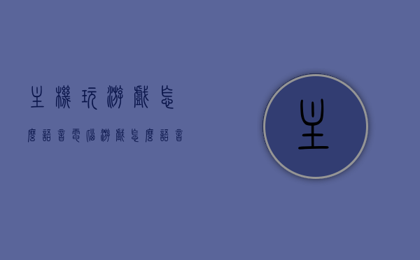 主机玩游戏怎么语音（电脑游戏怎么语音聊天），电脑游戏语音聊天指南，主机玩游戏如何开启语音功能？