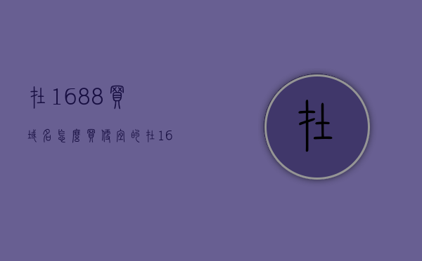 在1688买域名怎么买便宜的（在1688买域名怎么买便宜的东西），如何在1688上购买便宜域名？实用指南！，实用指南，如何在1688上购买便宜域名？省钱技巧大揭秘！，实用指南，如何在1688上淘到便宜域名——省钱技巧与购买策略！，实用指南，如何在1688上淘到便宜域名——购买策略与省钱技巧大揭秘！，实用指南，如何在1688上淘到便宜域名——购买策略与省钱技巧全揭秘！