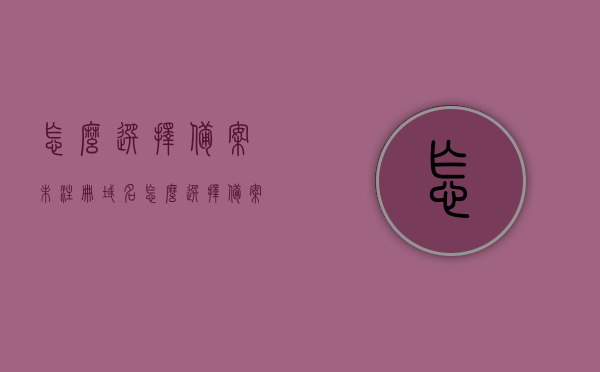 怎么选择备案未注册域名（怎么选择备案未注册域名信息），如何选择备案未注册的域名及其信息指南，备案未注册域名选择指南，如何挑选及获取相关域名信息，备案未注册域名的选择指南，如何挑选及获取相关域名信息？