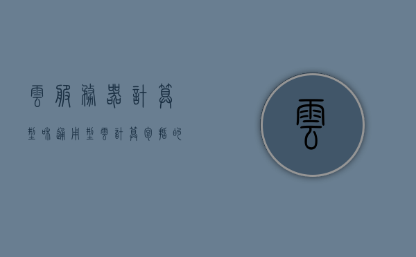 云服务器计算型和通用型（云计算包括的服务器模式），云计算中的云服务器计算型和通用型简介（涵盖服务器模式） 第1张