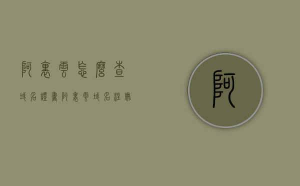 阿里云怎么查域名证书（阿里云域名注册证书怎么弄），阿里云域名证书查询及注册流程指南