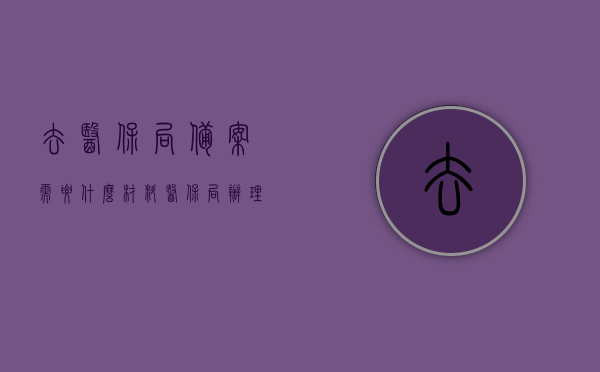 去医保局备案需要什么材料（医保局办理备案手续），医保局备案手续所需材料详解，医保局备案手续详解，所需材料一览，医保局备案手续详解及所需材料全攻略
