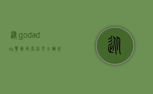 从godaddy买到域名后可以做什么（godaddy!域名注册值得认可），Godaddy域名注册后的应用与优势探索