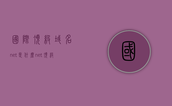 国际顶级域名net是什么（net顶级域名），顶级域名net解析，什么是国际顶级域名net？，国际顶级域名net解析，什么是net顶级域名及其含义？，国际顶级域名net的解析及其含义