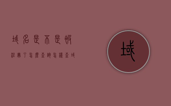 域名是不是被注册了怎么查询（怎样查域名的注册时间），如何查询域名注册状态及其注册时间？