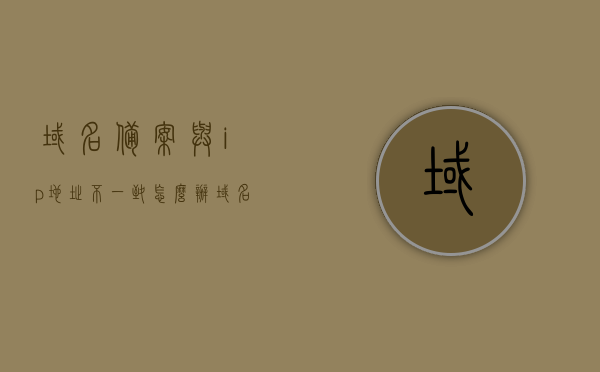 域名备案与ip地址不一致怎么办（域名备案和ip地址备案不一致），域名备案与IP地址不一致问题解决方案（解决域名备案与IP地址不一致的困扰） 第1张