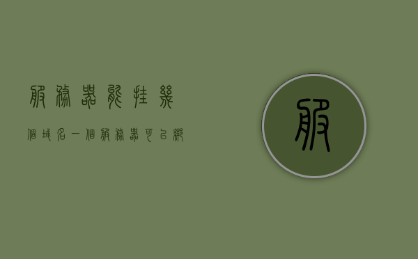 服务器能挂几个域名（一个服务器可以绑定几个域名），服务器绑定域名数量解析，一个服务器能挂几个域名？
