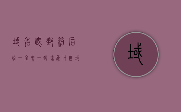域名跟邮箱后缀一定要一致吗为什么（域名是不是邮箱地址?），域名与邮箱后缀是否必须一致？域名和邮箱地址的关系解析，域名与邮箱地址的关系解析，域名和邮箱后缀必须一致吗？解析原因与实例。