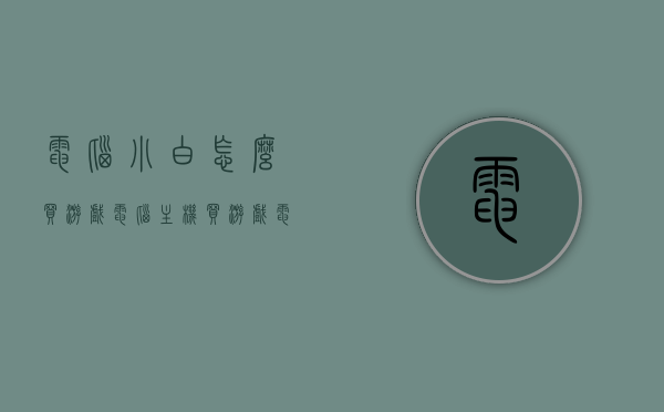 电脑小白怎么买游戏电脑主机（买游戏电脑怎么买），电脑小白如何选购游戏电脑主机？攻略指南！，电脑小白选购游戏电脑主机全攻略，购买指南与攻略指南！