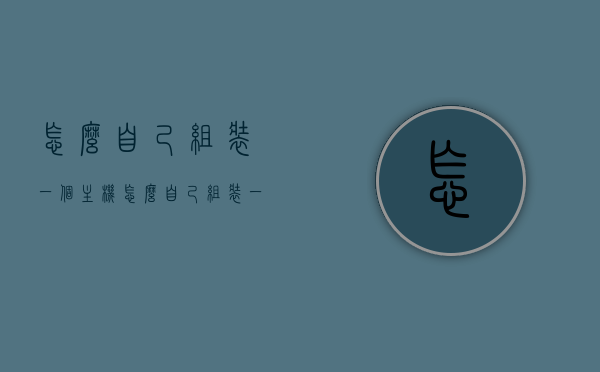 怎么自己组装一个主机（怎么自己组装一个主机），如何DIY组装个人电脑主机？，DIY电脑主机组装全攻略，从零开始教你如何组装个人电脑主机，DIY电脑主机组装全攻略，从零开始教你如何组装个人电脑主机主机，DIY电脑主机组装全攻略，零基础教你如何从零开始组装个人电脑主机，零基础DIY电脑主机组装全攻略，从零开始教你如何组装个人电脑主机主机，零基础DIY电脑主机组装全攻略，从零开始教你如何组装个人电脑主机，注，标题中省略了重复的部分，力求简洁明了，突出DIY组装电脑主机的主题。