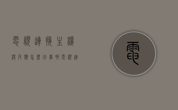 电视连接主机没反应怎么回事啊（电视连接主机没反应怎么回事啊视频讲解），电视连接主机无反应问题解析（附视频讲解），电视连接主机无反应问题解析及视频讲解，电视连接主机无反应问题解析，原因与解决方案（附视频讲解）