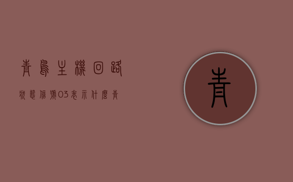 青鸟主机回路状态信号03表示什么（青鸟回路状态解读），青鸟主机回路状态信号03解读，状态信号含义详解，青鸟主机回路状态信号03详解，含义与解读，青鸟主机回路状态信号03详解，含义与解读指南