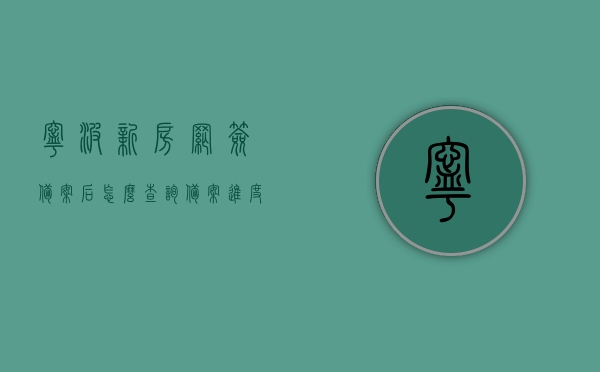 宁波新房网签备案后怎么查询备案进度（宁波新房网签备案后怎么查询备案进度信息），宁波新房网签备案进度查询指南，如何追踪备案进度信息？，宁波新房网签备案进度查询指南，如何追踪备案进度信息？，宁波新房网签备案进度查询指南，如何查询备案进度及追踪备案信息？，宁波新房网签备案进度查询指南，如何查询备案进度与追踪信息？