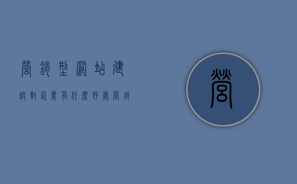 营销型网站建设对企业有什么好处（营销型网站对内容的要求有哪些），营销型网站建设，助力企业拓展市场，内容策略是关键要素，营销型网站建设，助力企业拓展市场，内容策略与内容要求成就营销力之巅