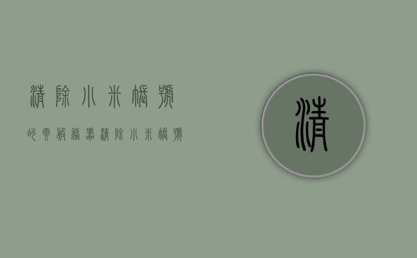 清除小米账号的云服务器（清除小米账号的云服务器记录），如何清除小米账号云服务器记录？，如何清除小米账号云服务器记录全攻略，如何清除小米账号云服务器记录全攻略，步骤详解与操作指南，如何清除小米账号云服务器记录？全攻略与操作指南