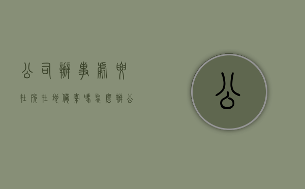 公司办事处要在所在地备案吗怎么办（公司的办事处需要什么手续），公司办事处备案流程与所需手续全解析