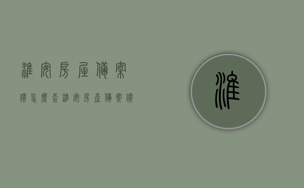 淮安房屋备案价怎么查（淮安房产备案价格查询），淮安房屋备案价及房产备案价格查询攻略，淮安房屋备案价及房产备案价格查询攻略，查询方法与步骤解析，淮安房屋备案价及房产备案价格查询攻略，查询方法与步骤全解析